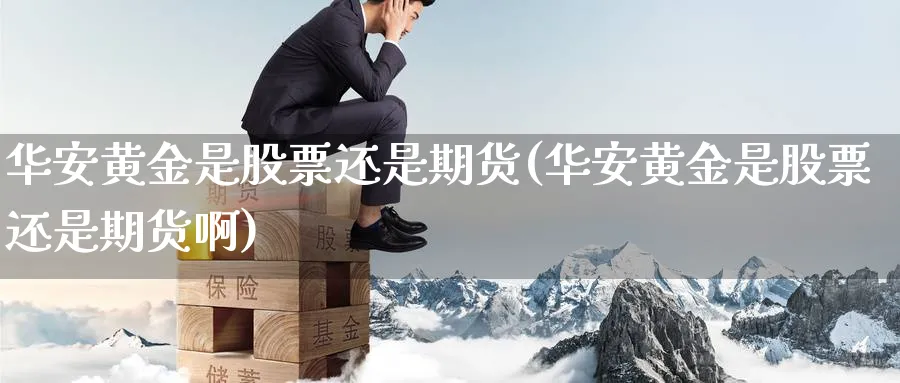 华安黄金是股票还是期货(华安黄金是股票还是期货啊)_https://www.nyyysy.com_期货平台_第1张