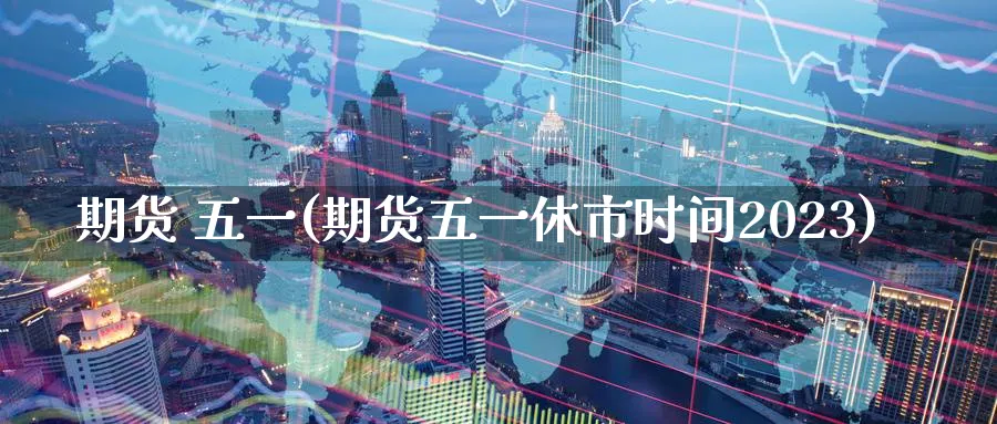 期货 五一(期货五一休市时间2023)_期货市场_第1张_南严期货 期货 五一(期货五一休市时间2023)_https://www.nyyysy.com_期货市场_第1张