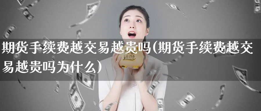 期货手续费越交易越贵吗(期货手续费越交易越贵吗为什么)_https://www.nyyysy.com_期货行情_第1张