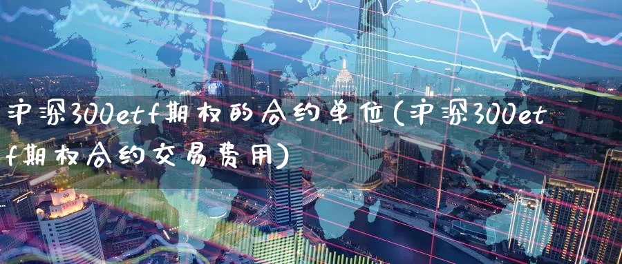 沪深300etf期权的合约单位(沪深300etf期权合约交易费用)_https://www.nyyysy.com_期货直播_第1张