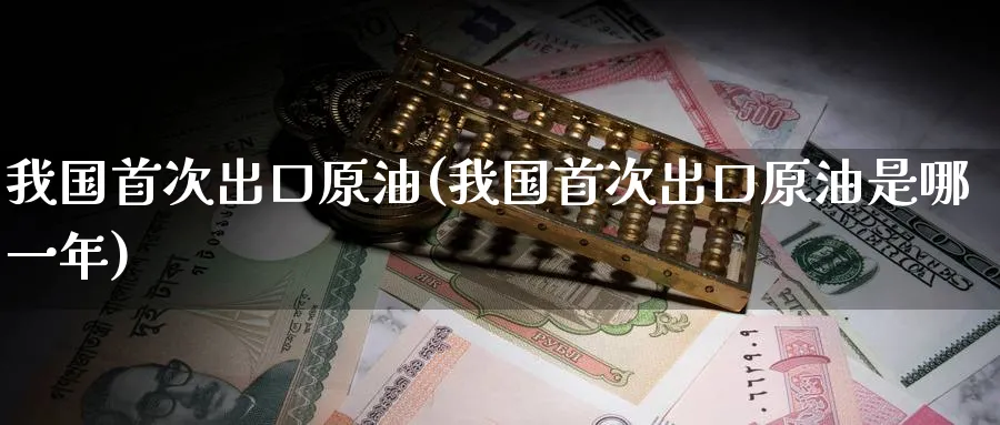 我国首次出口原油(我国首次出口原油是哪一年)_https://www.nyyysy.com_期货直播_第1张