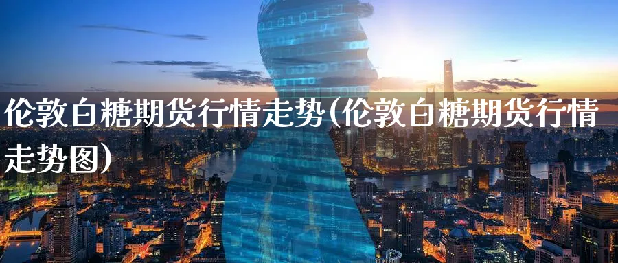 伦敦白糖期货行情走势(伦敦白糖期货行情走势图)_https://www.nyyysy.com_期货市场_第1张