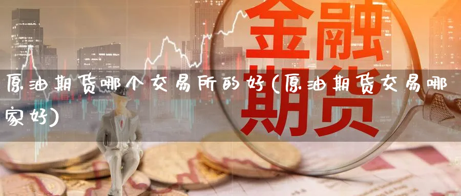 原油期货哪个交易所的好(原油期货交易哪家好)_https://www.nyyysy.com_期货直播_第1张
