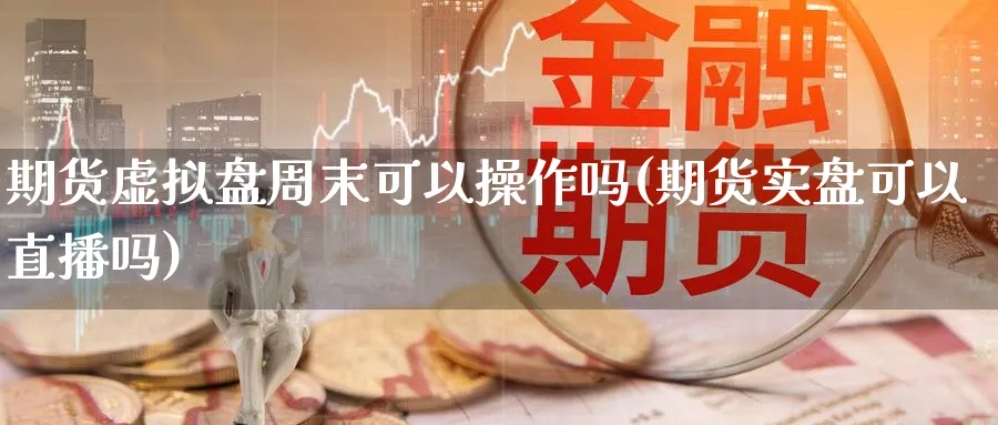 期货虚拟盘周末可以操作吗(期货实盘可以直播吗)_https://www.nyyysy.com_期货市场_第1张