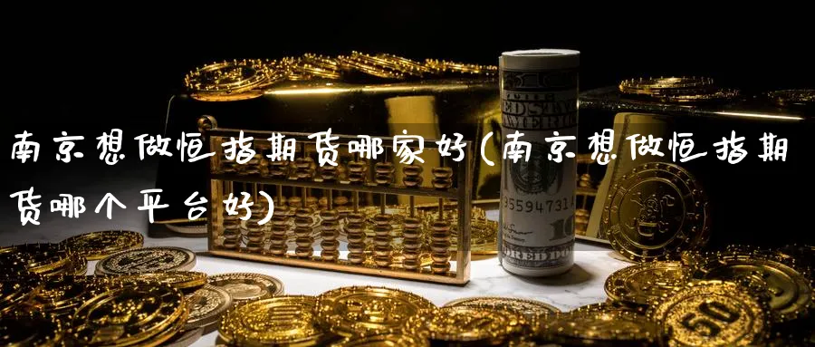 南京想做恒指期货哪家好(南京想做恒指期货哪个平台好)_期货分析_第1张_南严期货 南京想做恒指期货哪家好(南京想做恒指期货哪个平台好)_https://www.nyyysy.com_期货分析_第1张