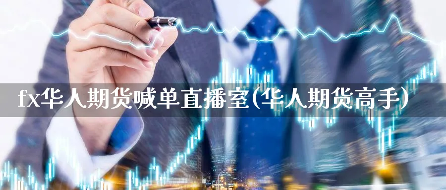 fx华人期货喊单直播室(华人期货高手)_https://www.nyyysy.com_期货市场_第1张