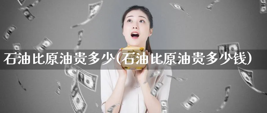 石油比原油贵多少(石油比原油贵多少钱)_https://www.nyyysy.com_期货喊单_第1张