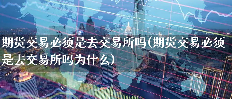期货交易必须是去交易所吗(期货交易必须是去交易所吗为什么)_https://www.nyyysy.com_期货平台_第1张