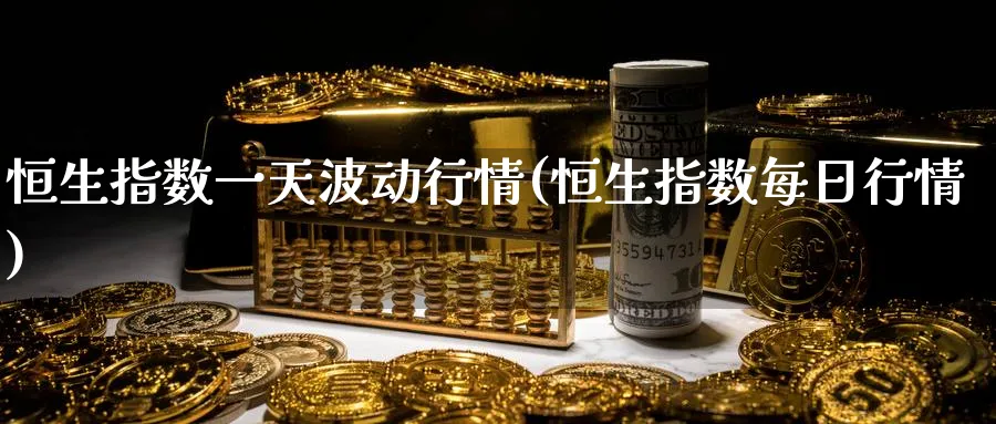 恒生指数一天波动行情(恒生指数每日行情)_https://www.nyyysy.com_期货直播_第1张