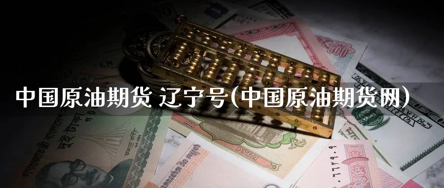 中国原油期货 辽宁号(中国原油期货网)_https://www.nyyysy.com_期货直播_第1张