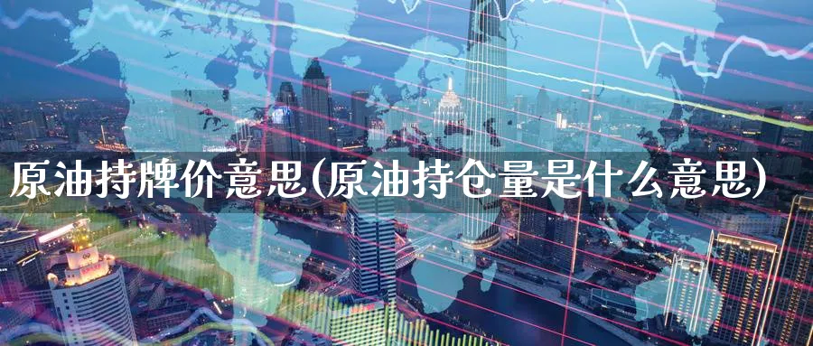 原油持牌价意思(原油持仓量是什么意思)_https://www.nyyysy.com_期货喊单_第1张