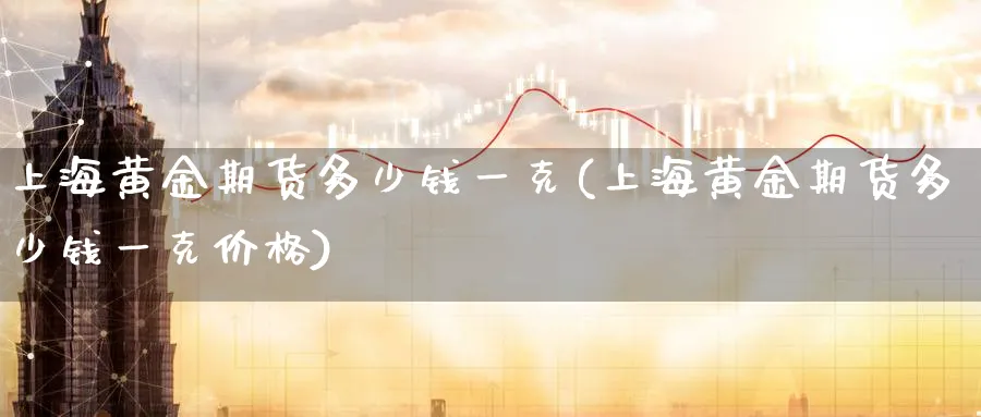 上海黄金期货多少钱一克(上海黄金期货多少钱一克价格)_https://www.nyyysy.com_期货平台_第1张