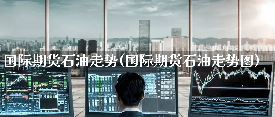 国际期货石油走势(国际期货石油走势图)_https://www.nyyysy.com_期货行情_第1张