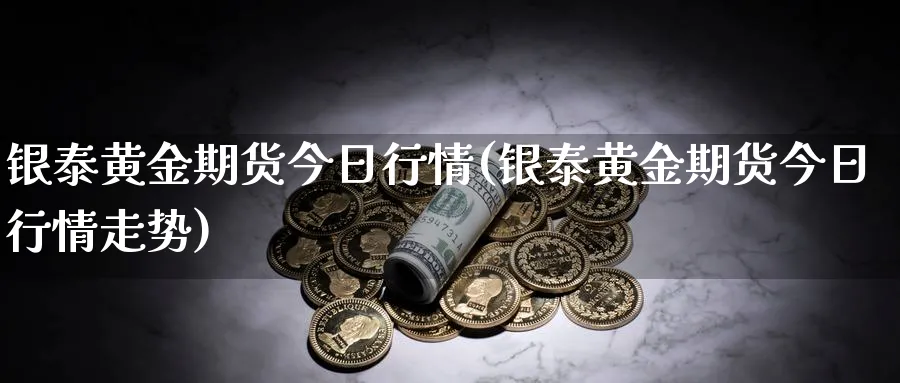 银泰黄金期货今日行情(银泰黄金期货今日行情走势)_https://www.nyyysy.com_期货喊单_第1张