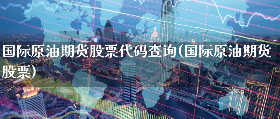 国际原油期货股票代码查询(国际原油期货股票)_https://www.nyyysy.com_期货喊单_第1张