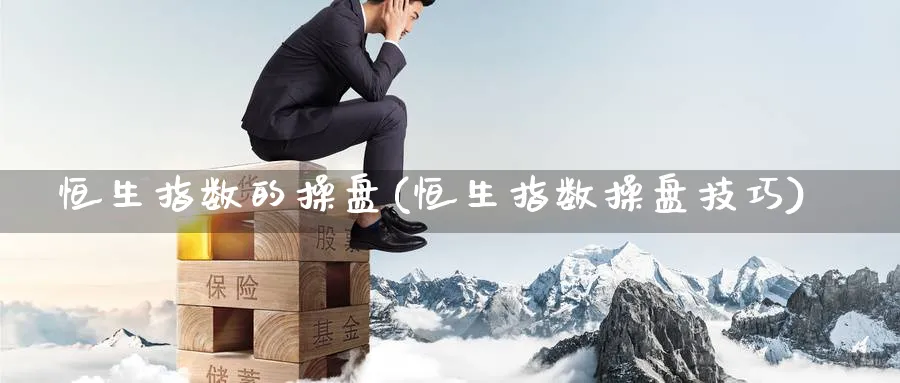 恒生指数的操盘(恒生指数操盘技巧)_https://www.nyyysy.com_期货分析_第1张