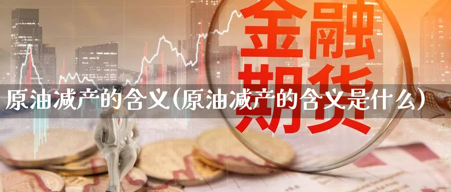 原油减产的含义(原油减产的含义是什么)_https://www.nyyysy.com_期货分析_第1张