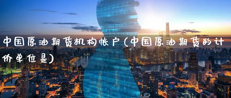 中国原油期货机构帐户(中国原油期货的计价单位是)_https://www.nyyysy.com_期货平台_第1张