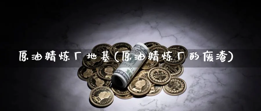 原油精炼厂地基(原油精炼厂的废渣)_https://www.nyyysy.com_期货分析_第1张