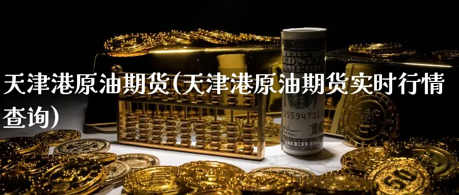 天津港原油期货(天津港原油期货实时行情查询)_https://www.nyyysy.com_期货行情_第1张