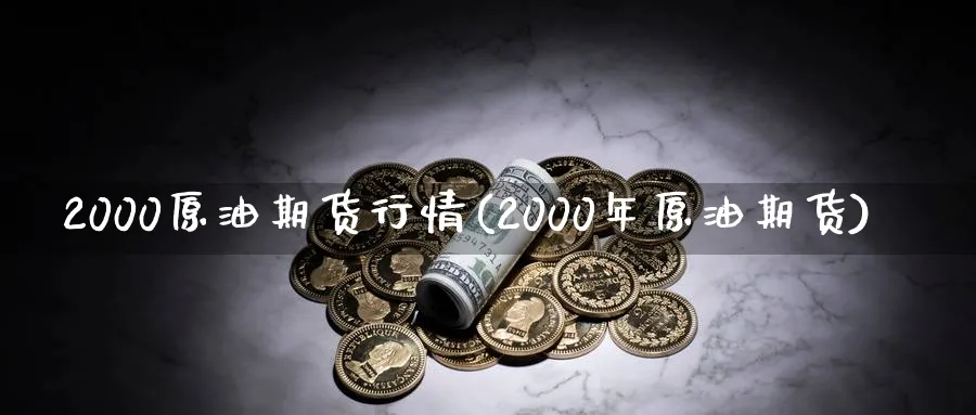 2000原油期货行情(2000年原油期货)_https://www.nyyysy.com_期货平台_第1张
