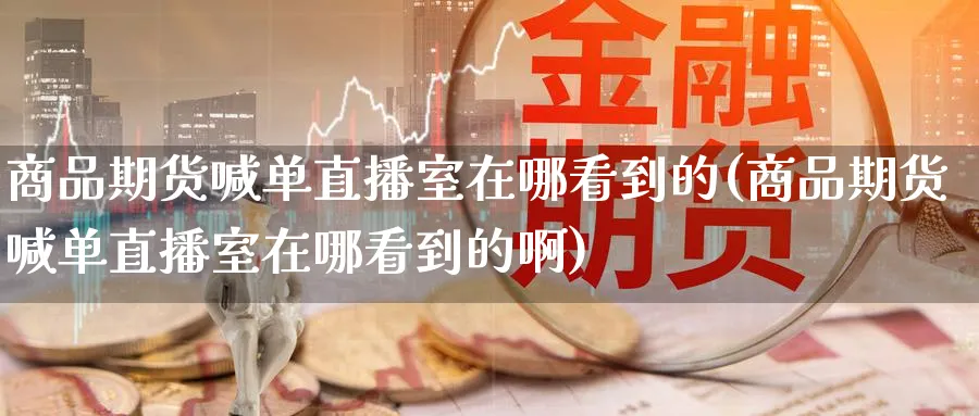 商品期货喊单直播室在哪看到的(商品期货喊单直播室在哪看到的啊)_https://www.nyyysy.com_期货市场_第1张