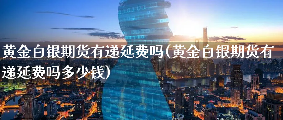 黄金白银期货有递延费吗(黄金白银期货有递延费吗多少钱)_https://www.nyyysy.com_期货市场_第1张
