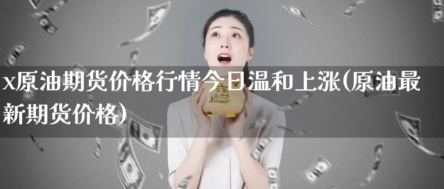 x原油期货价格行情今日温和上涨(原油最新期货价格)_https://www.nyyysy.com_期货直播_第1张