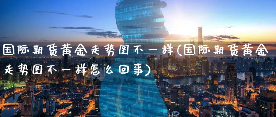 国际期货黄金走势图不一样(国际期货黄金走势图不一样怎么回事)_https://www.nyyysy.com_期货平台_第1张