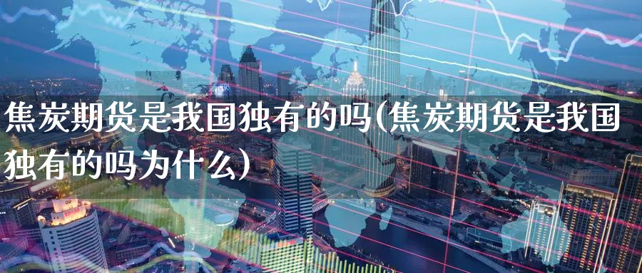 焦炭期货是我国独有的吗(焦炭期货是我国独有的吗为什么)_https://www.nyyysy.com_期货直播_第1张