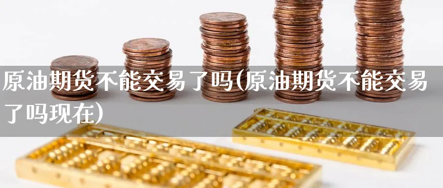 原油期货不能交易了吗(原油期货不能交易了吗现在)_https://www.nyyysy.com_期货行情_第1张