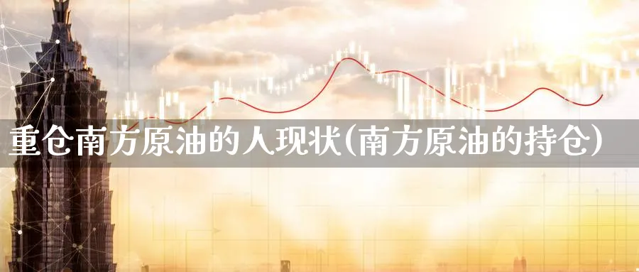 重仓南方原油的人现状(南方原油的持仓)_https://www.nyyysy.com_期货平台_第1张
