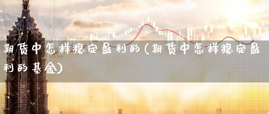 期货中怎样稳定盈利的(期货中怎样稳定盈利的基金)_https://www.nyyysy.com_期货喊单_第1张