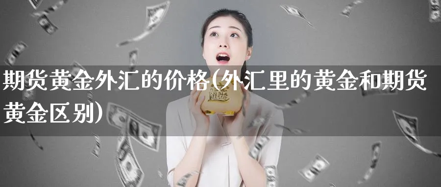 期货黄金外汇的价格(外汇里的黄金和期货黄金区别)_https://www.nyyysy.com_期货直播_第1张