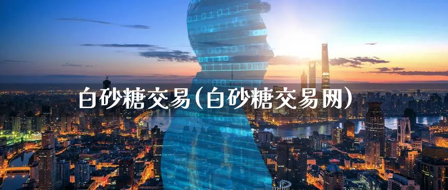 白砂糖交易(白砂糖交易网)_https://www.nyyysy.com_期货直播_第1张