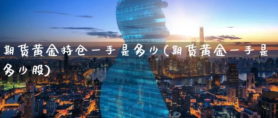 期货黄金持仓一手是多少(期货黄金一手是多少股)_期货喊单_第1张_南严期货 期货黄金持仓一手是多少(期货黄金一手是多少股)_https://www.nyyysy.com_期货喊单_第1张
