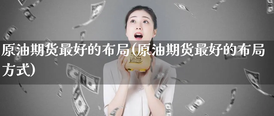 原油期货最好的布局(原油期货最好的布局方式)_https://www.nyyysy.com_期货市场_第1张