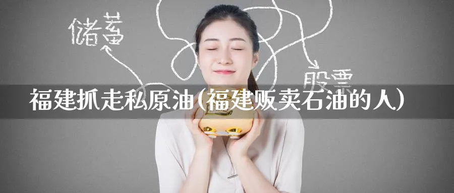 福建抓原油(福建贩卖石油的人)_https://www.nyyysy.com_期货分析_第1张