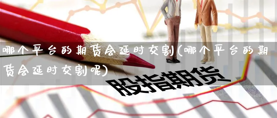 哪个平台的期货会延时交割(哪个平台的期货会延时交割呢)_期货分析_第1张_南严期货 哪个平台的期货会延时交割(哪个平台的期货会延时交割呢)_https://www.nyyysy.com_期货分析_第1张