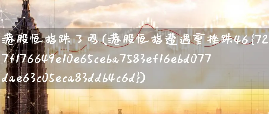 港股恒指跌了吗(港股恒指遭遇重挫跌46%)_https://www.nyyysy.com_期货市场_第1张