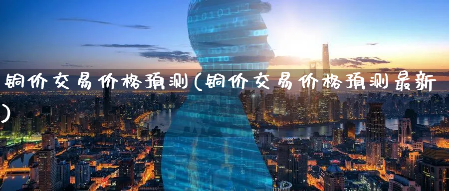 铜价交易价格预测(铜价交易价格预测最新)_https://www.nyyysy.com_期货市场_第1张