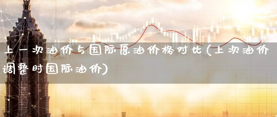 上一次油价与国际原油价格对比(上次油价调整时国际油价)_https://www.nyyysy.com_期货分析_第1张