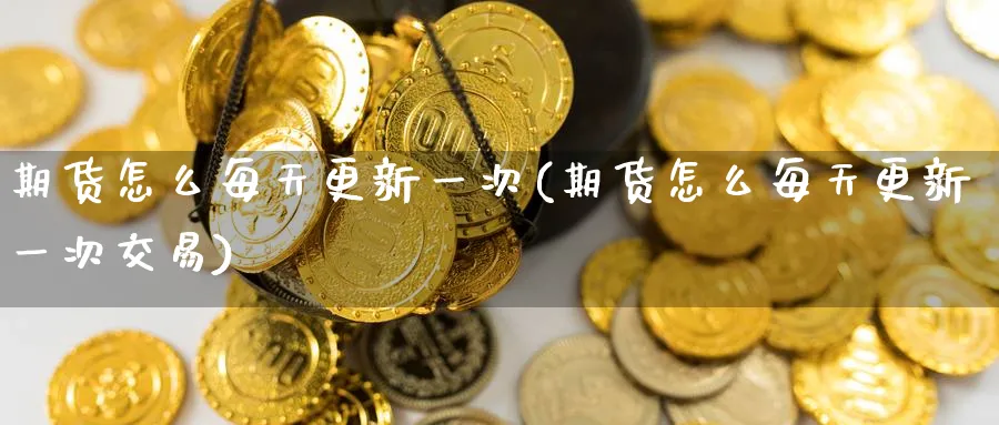 期货怎么每天更新一次(期货怎么每天更新一次交易)_https://www.nyyysy.com_期货分析_第1张