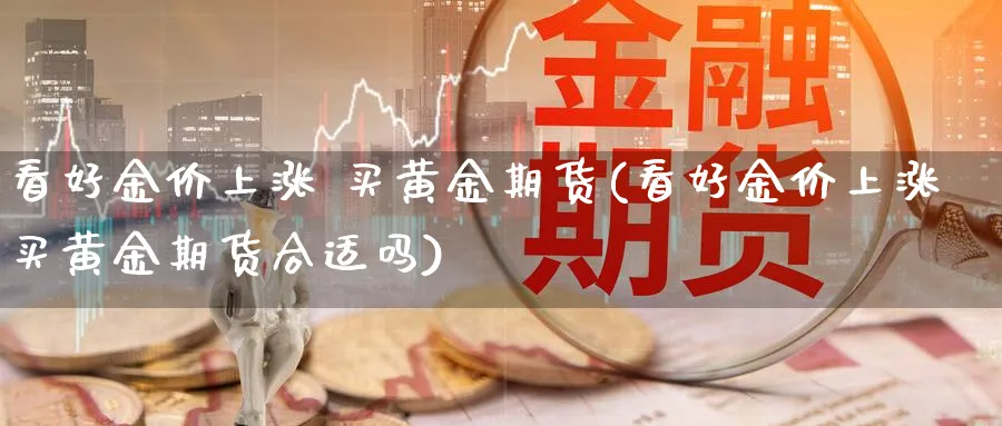 看好金价上涨 买黄金期货(看好金价上涨买黄金期货合适吗)_https://www.nyyysy.com_期货行情_第1张