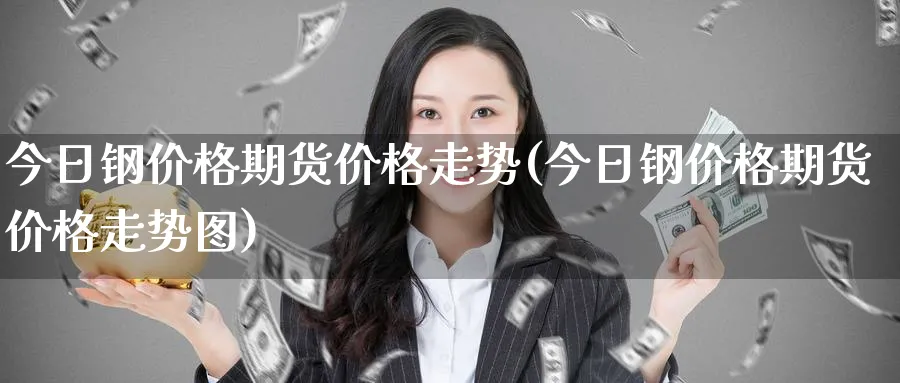 今日钢价格期货价格走势(今日钢价格期货价格走势图)_https://www.nyyysy.com_期货分析_第1张