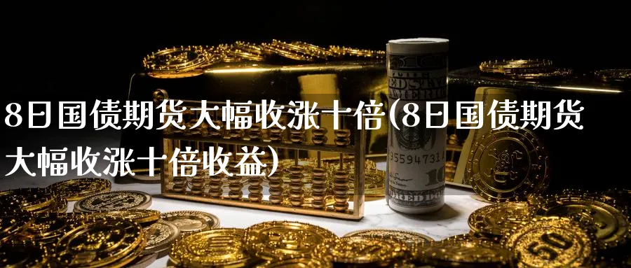 8日国债期货大幅收涨十倍(8日国债期货大幅收涨十倍收益)_https://www.nyyysy.com_期货喊单_第1张