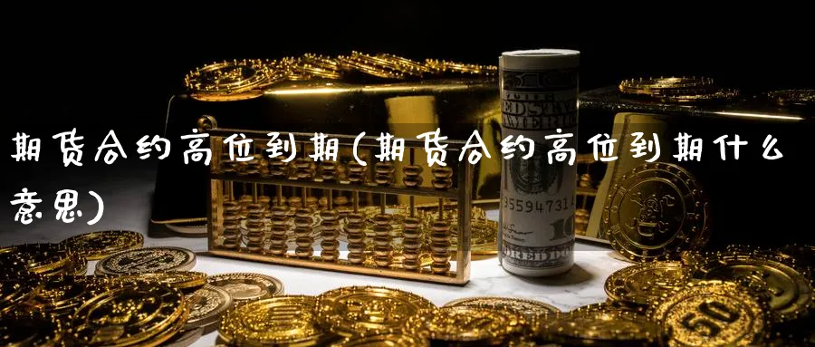期货合约高位到期(期货合约高位到期什么意思)_https://www.nyyysy.com_期货行情_第1张