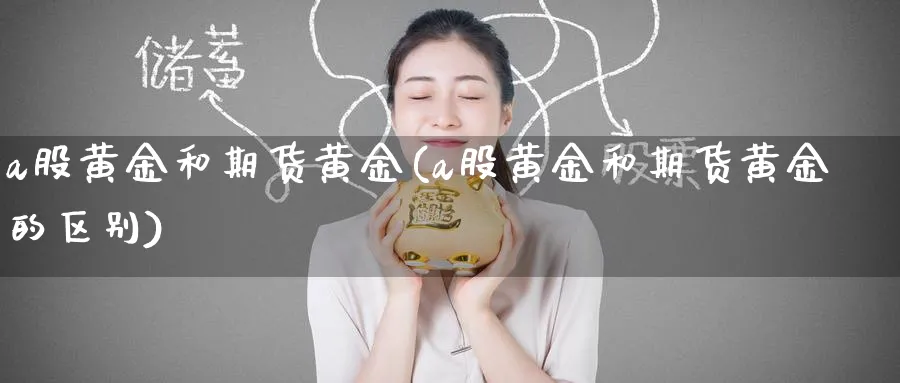 a股黄金和期货黄金(a股黄金和期货黄金的区别)_https://www.nyyysy.com_期货喊单_第1张