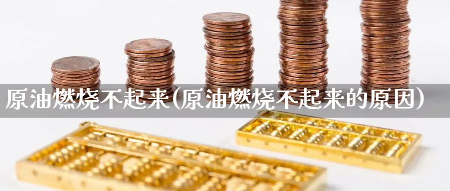 原油燃烧不起来(原油燃烧不起来的原因)_https://www.nyyysy.com_期货分析_第1张