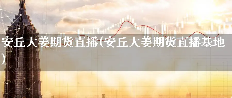 安丘大姜期货直播(安丘大姜期货直播基地)_https://www.nyyysy.com_期货平台_第1张